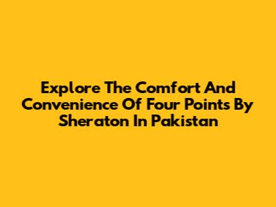 Explore The Comfort And Convenience Of Four Points By Sheraton In Pakistan