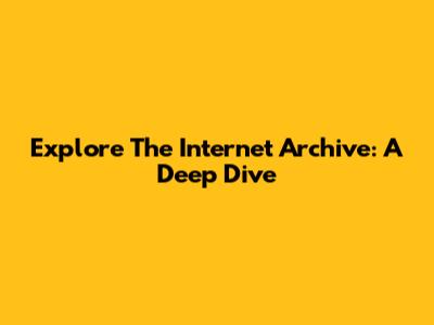 Explore The Internet Archive: A Deep Dive