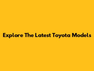 Explore The Latest Toyota Models