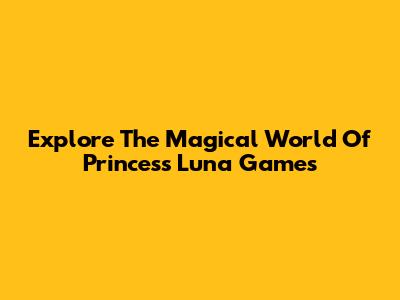 Explore The Magical World Of Princess Luna Games