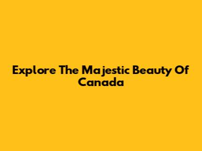 Explore The Majestic Beauty Of Canada