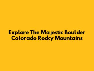 Explore The Majestic Boulder Colorado Rocky Mountains