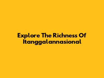 Explore The Richness Of Itanggalannasional