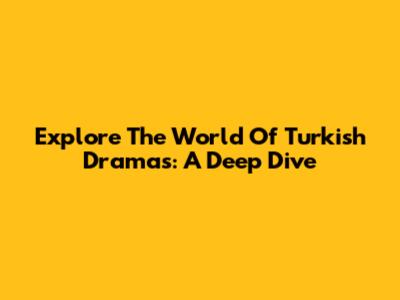 Explore The World Of Turkish Dramas: A Deep Dive