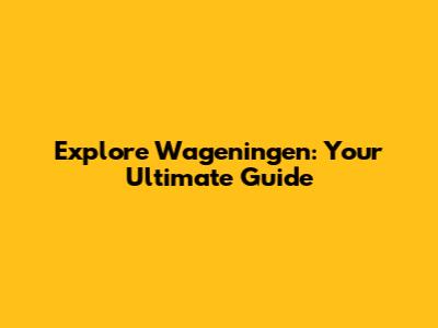 Explore Wageningen: Your Ultimate Guide