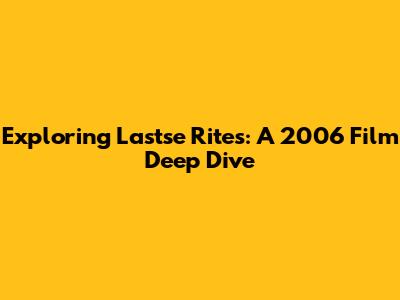 Exploring 'Lastse Rites': A 2006 Film Deep Dive