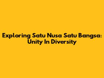 Exploring 'Satu Nusa Satu Bangsa': Unity In Diversity
