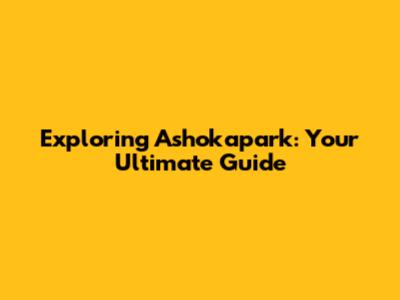 Exploring Ashokapark: Your Ultimate Guide