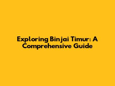 Exploring Binjai Timur: A Comprehensive Guide