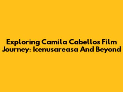 Exploring Camila Cabello's Film Journey: Icenusareasa And Beyond