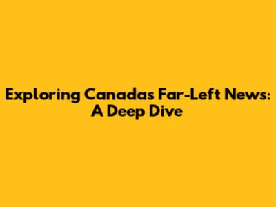 Exploring Canada's Far-Left News: A Deep Dive