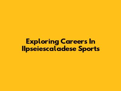 Exploring Careers In IIpseiescaladese Sports