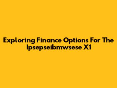 Exploring Finance Options For The Ipsepseibmwsese X1