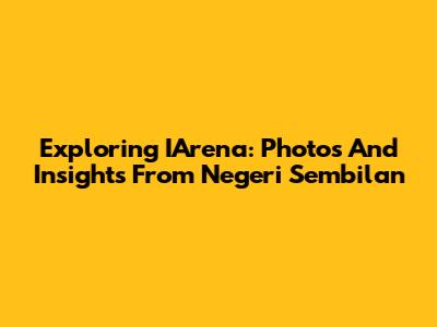 Exploring IArena: Photos And Insights From Negeri Sembilan
