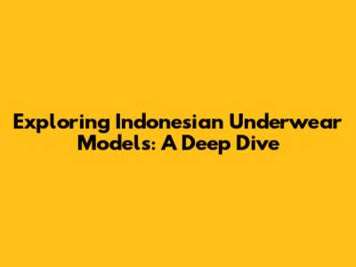 Exploring Indonesian Underwear Models: A Deep Dive