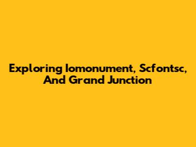 Exploring Iomonument, Scfontsc, And Grand Junction