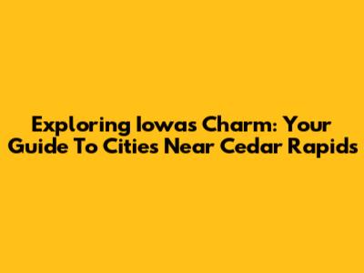 Exploring Iowa's Charm: Your Guide To Cities Near Cedar Rapids