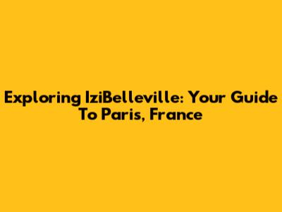 Exploring IziBelleville: Your Guide To Paris, France