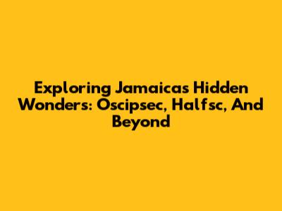 Exploring Jamaica's Hidden Wonders: Oscipsec, Halfsc, And Beyond