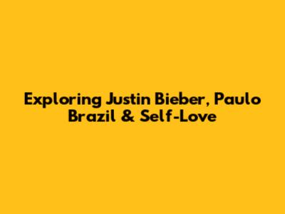 Exploring Justin Bieber, Paulo Brazil & Self-Love