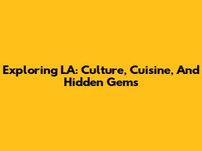 Exploring LA: Culture, Cuisine, And Hidden Gems