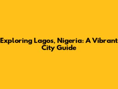 Exploring Lagos, Nigeria: A Vibrant City Guide