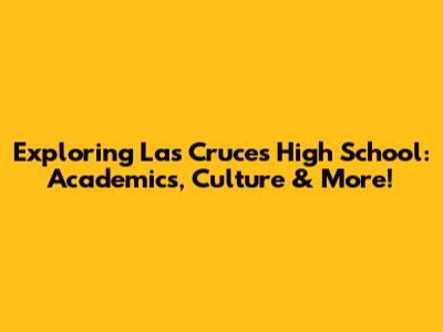 Exploring Las Cruces High School: Academics, Culture & More!