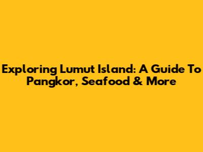 Exploring Lumut Island: A Guide To Pangkor, Seafood & More
