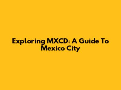 Exploring MXCD: A Guide To Mexico City