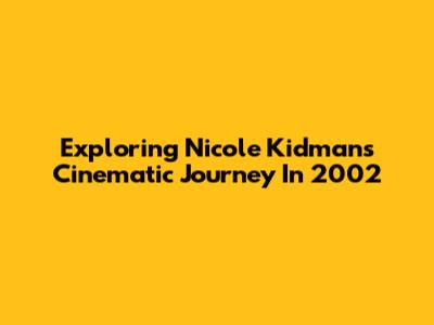 Exploring Nicole Kidman's Cinematic Journey In 2002