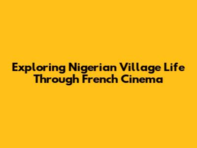 Exploring Nigerian Village Life Through French Cinema