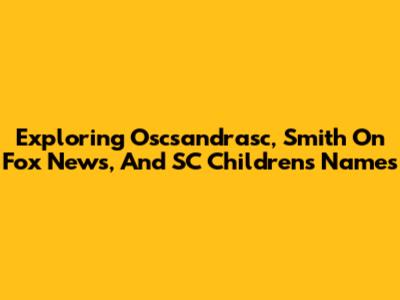 Exploring Oscsandrasc, Smith On Fox News, And SC Children's Names
