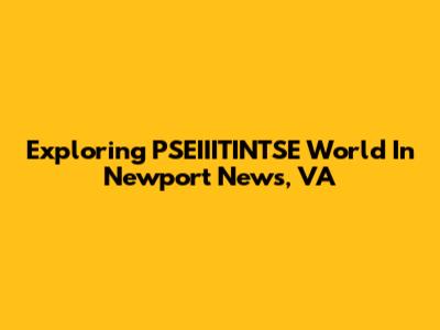Exploring PSEIIITINTSE World In Newport News, VA