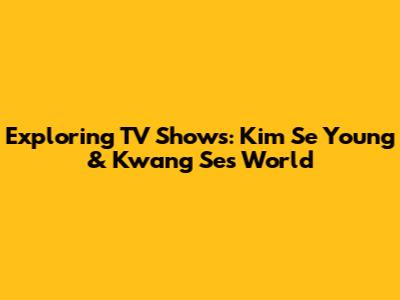 Exploring TV Shows: Kim Se Young & Kwang Se's World