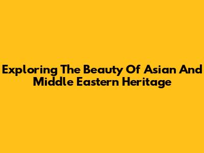 Exploring The Beauty Of Asian And Middle Eastern Heritage