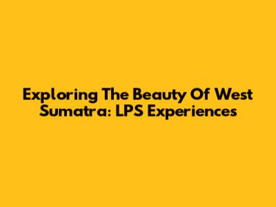 Exploring The Beauty Of West Sumatra: LPS Experiences