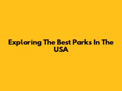 Exploring The Best Parks In The USA