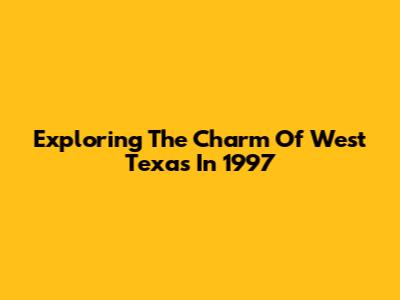 Exploring The Charm Of West Texas In 1997