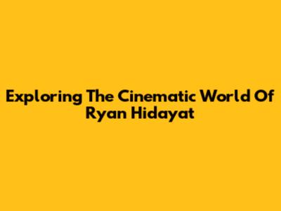 Exploring The Cinematic World Of Ryan Hidayat