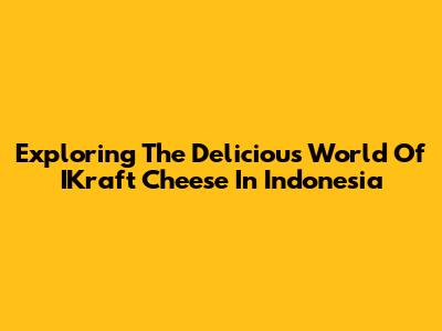 Exploring The Delicious World Of IKraft Cheese In Indonesia