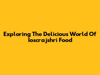 Exploring The Delicious World Of Ioscrajshri Food