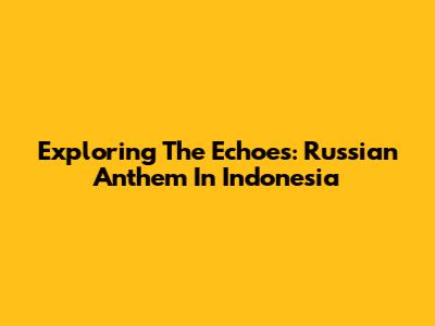 Exploring The Echoes: Russian Anthem In Indonesia