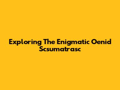 Exploring The Enigmatic Oenid Scsumatrasc