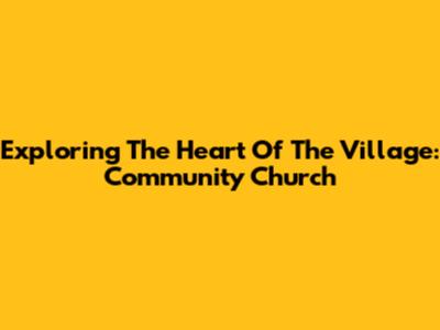Exploring The Heart Of The Village: Community Church