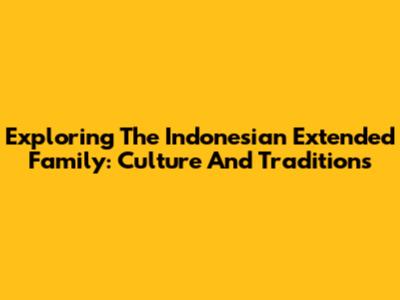 Exploring The Indonesian Extended Family: Culture And Traditions