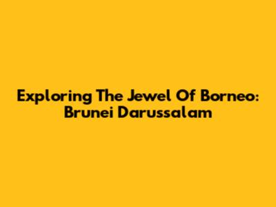 Exploring The Jewel Of Borneo: Brunei Darussalam