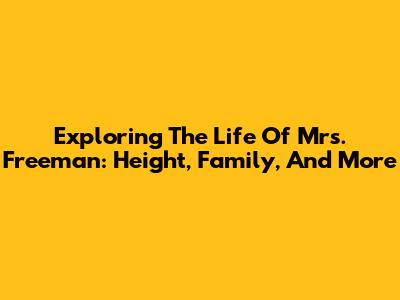 Exploring The Life Of Mrs. Freeman: Height, Family, And More
