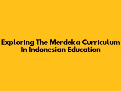 Exploring The Merdeka Curriculum In Indonesian Education