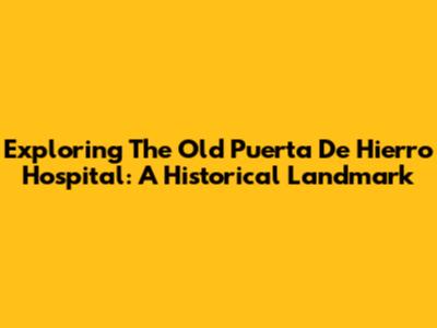 Exploring The Old Puerta De Hierro Hospital: A Historical Landmark