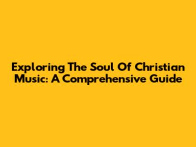 Exploring The Soul Of Christian Music: A Comprehensive Guide
